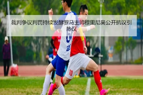 裁判争议判罚持续发酵罗马主帅穆里尼奥公开抗议引热议
