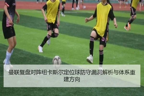 曼联复盘对阵纽卡斯尔定位球防守漏洞解析与体系重建方向