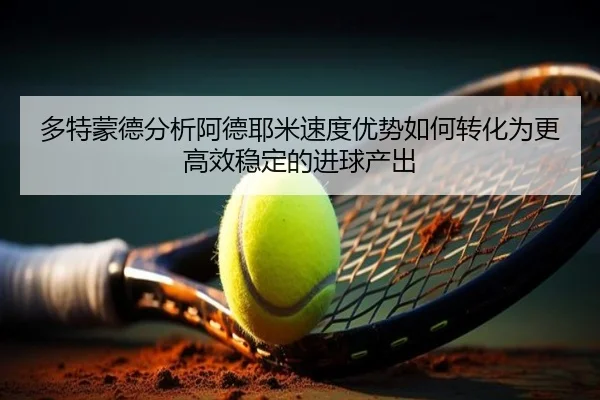 多特蒙德分析阿德耶米速度优势如何转化为更高效稳定的进球产出