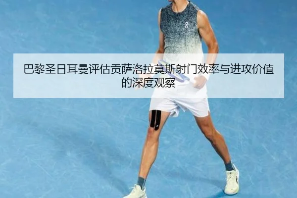 巴黎圣日耳曼评估贡萨洛拉莫斯射门效率与进攻价值的深度观察