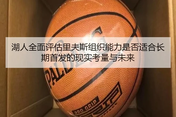 湖人全面评估里夫斯组织能力是否适合长期首发的现实考量与未来