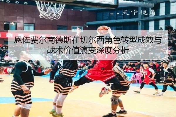 恩佐费尔南德斯在切尔西角色转型成效与战术价值演变深度分析
