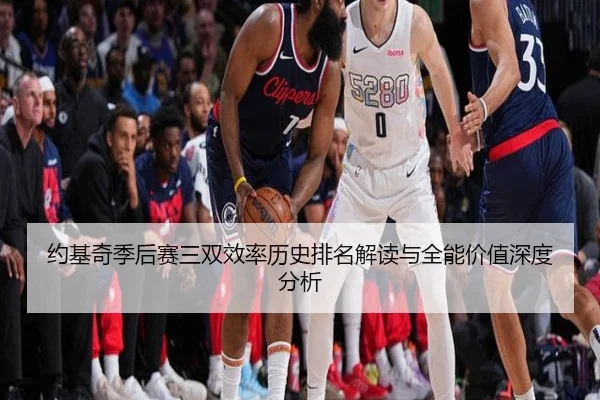 约基奇季后赛三双效率历史排名解读与全能价值深度分析