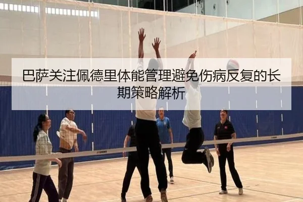 巴萨关注佩德里体能管理避免伤病反复的长期策略解析