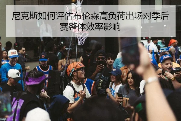 尼克斯如何评估布伦森高负荷出场对季后赛整体效率影响