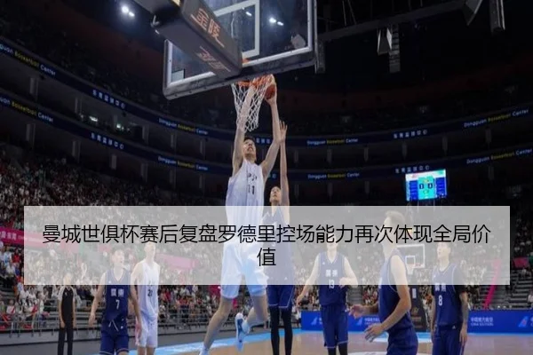 曼城世俱杯赛后复盘罗德里控场能力再次体现全局价值
