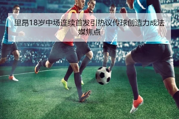 里昂18岁中场连续首发引热议传球创造力成法媒焦点
