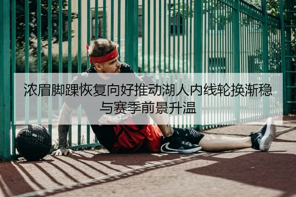 浓眉脚踝恢复向好推动湖人内线轮换渐稳与赛季前景升温