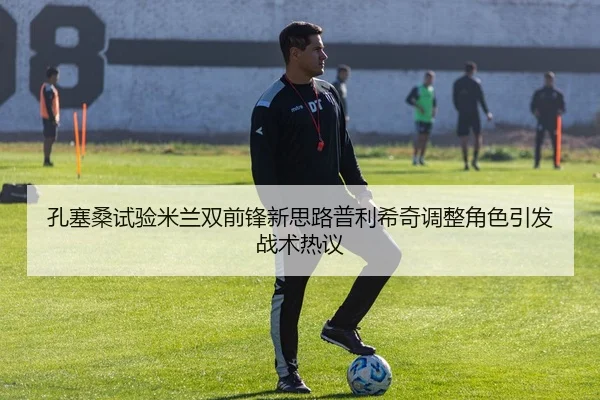 孔塞桑试验米兰双前锋新思路普利希奇调整角色引发战术热议