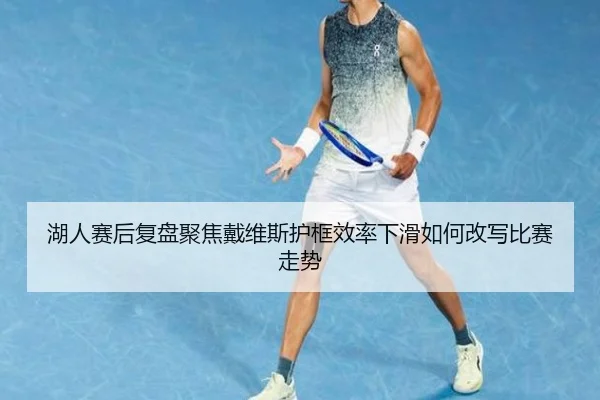 湖人赛后复盘聚焦戴维斯护框效率下滑如何改写比赛走势