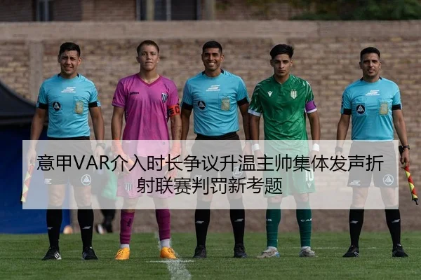 意甲VAR介入时长争议升温主帅集体发声折射联赛判罚新考题